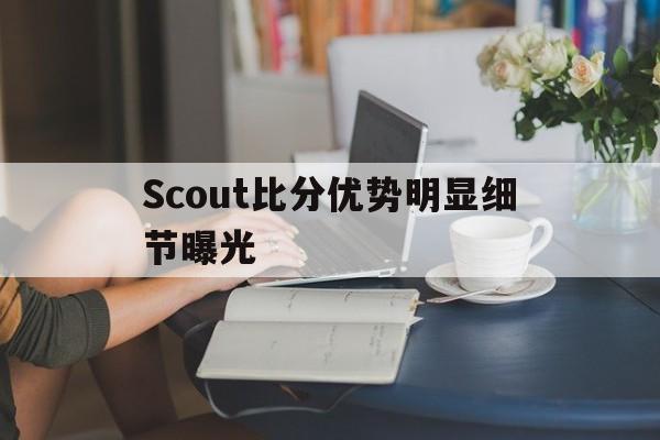 Scout比分优势明显细节曝光的简单介绍